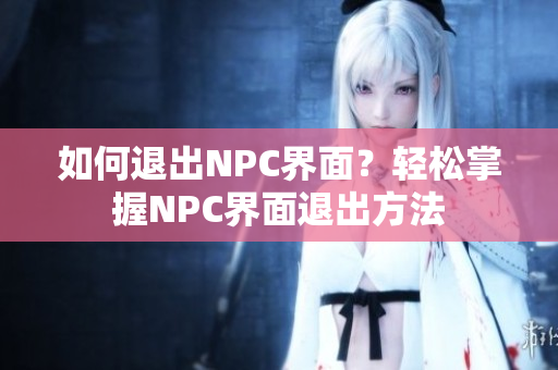 如何退出NPC界面？輕松掌握NPC界面退出方法