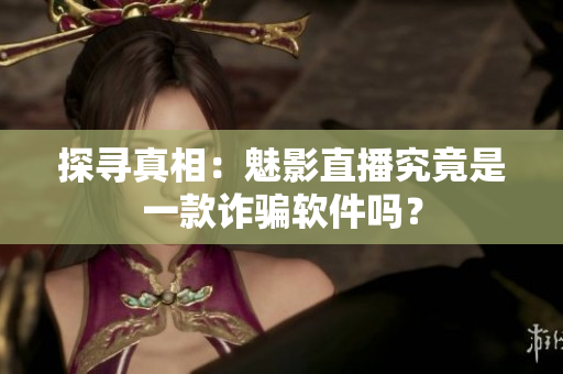 探尋真相：魅影直播究竟是一款詐騙軟件嗎？