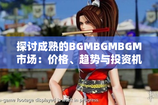 探討成熟的BGMBGMBGM市場(chǎng)：價(jià)格、趨勢(shì)與投資機(jī)會(huì)