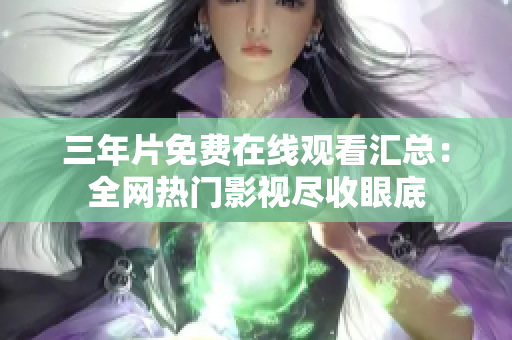 三年片免費(fèi)在線觀看匯總：全網(wǎng)熱門(mén)影視盡收眼底