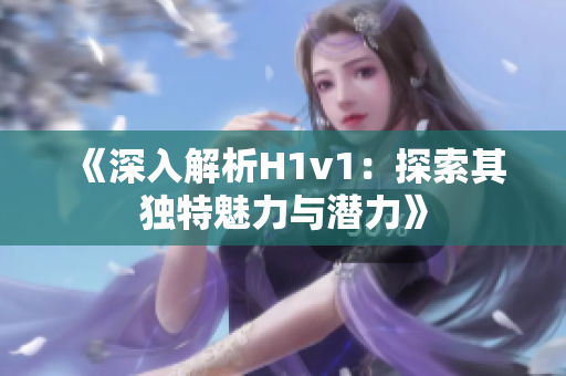 《深入解析H1v1：探索其獨(dú)特魅力與潛力》