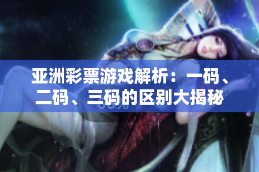 亞洲彩票游戲解析：一碼、二碼、三碼的區(qū)別大揭秘