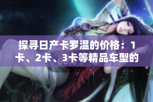 探尋日產(chǎn)卡羅溫的價格：1卡、2卡、3卡等精品車型的價格一覽