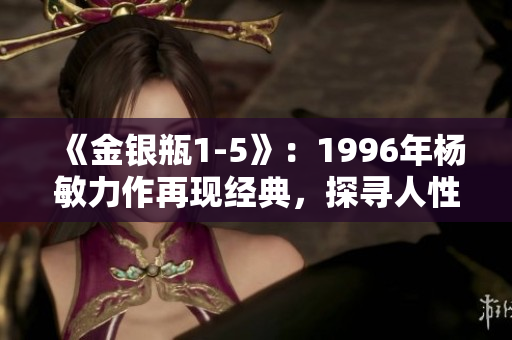 《金銀瓶1-5》：1996年楊敏力作再現(xiàn)經(jīng)典，探尋人性與命運紛爭