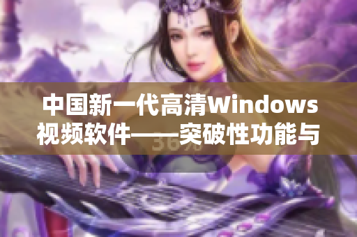 中國(guó)新一代高清Windows視頻軟件——突破性功能與極致體驗(yàn)