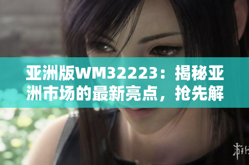 亞洲版WM32223：揭秘亞洲市場(chǎng)的最新亮點(diǎn)，搶先解讀未來(lái)發(fā)展趨勢(shì)