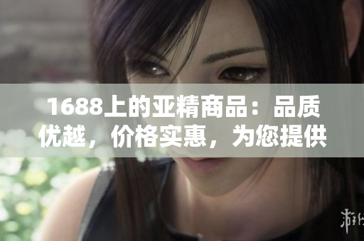 1688上的亞精商品：品質(zhì)優(yōu)越，價(jià)格實(shí)惠，為您提供全方位的選擇