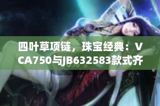 四葉草項(xiàng)鏈，珠寶經(jīng)典：VCA750與JB632583款式齊登場