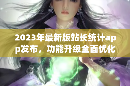 2023年最新版站長統(tǒng)計(jì)app發(fā)布，功能升級(jí)全面優(yōu)化
