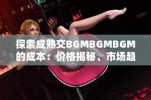 探索成熟交BGMBGMBGM的成本：價(jià)格揭秘、市場趨勢和購買建議