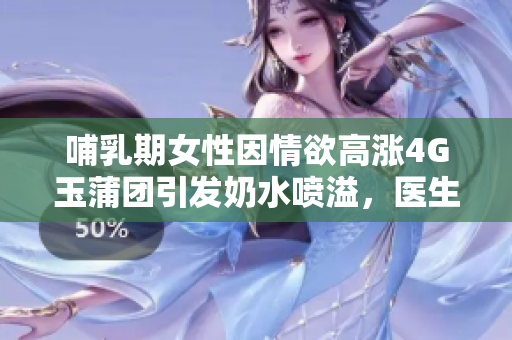 哺乳期女性因情欲高漲4G玉蒲團(tuán)引發(fā)奶水噴溢，醫(yī)生提醒需注意身體變化