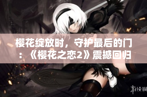 櫻花綻放時(shí)，守護(hù)最后的門：《櫻花之戀2》震撼回歸