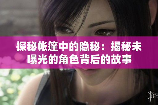 探秘帳篷中的隱秘：揭秘未曝光的角色背后的故事