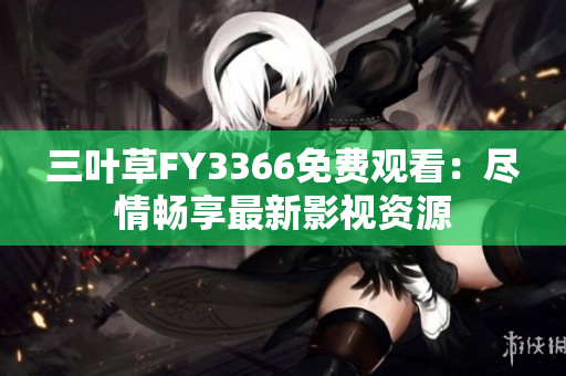 三葉草FY3366免費(fèi)觀看：盡情暢享最新影視資源