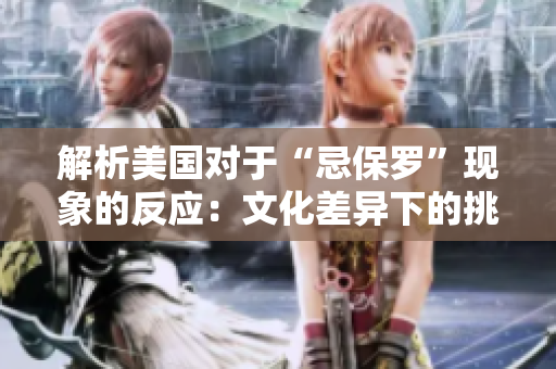 解析美國對于“忌保羅”現(xiàn)象的反應(yīng)：文化差異下的挑戰(zhàn)及應(yīng)對
