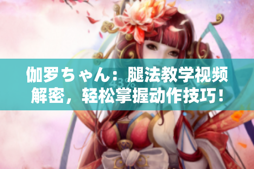 伽羅ちゃん：腿法教學(xué)視頻解密，輕松掌握動作技巧！