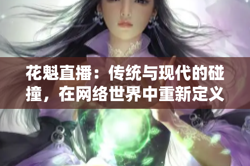 花魁直播：傳統(tǒng)與現(xiàn)代的碰撞，在網(wǎng)絡(luò)世界中重新定義身份和價(jià)值