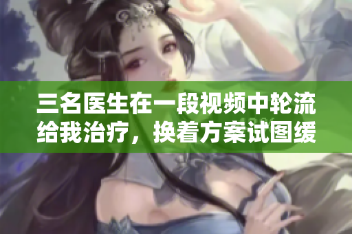 三名醫(yī)生在一段視頻中輪流給我治療，換著方案試圖緩解我的躁狂情緒