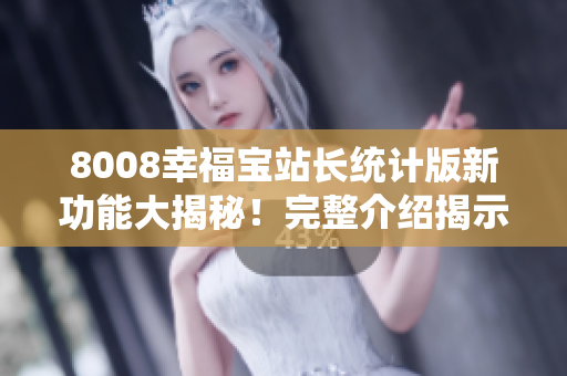 8008幸福寶站長(zhǎng)統(tǒng)計(jì)版新功能大揭秘！完整介紹揭示一切