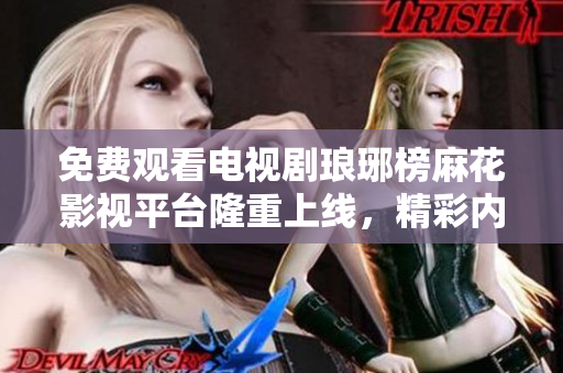 免費(fèi)觀看電視劇瑯琊榜麻花影視平臺(tái)隆重上線，精彩內(nèi)容盡在其中