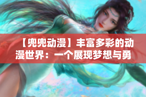 【兜兜動漫】豐富多彩的動漫世界：一個展現(xiàn)夢想與勇氣的舞臺