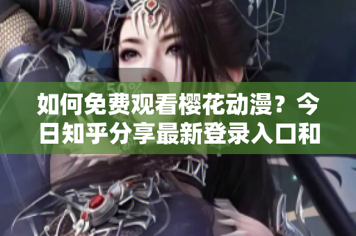 如何免費觀看櫻花動漫？今日知乎分享最新登錄入口和觀看方法