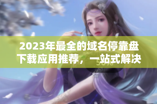 2023年最全的域名停靠盤下載應(yīng)用推薦，一站式解決您的域名管理需求