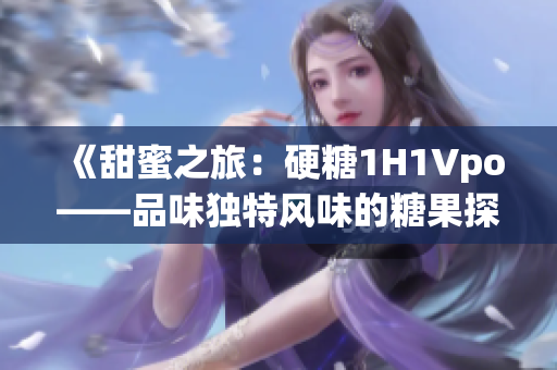 《甜蜜之旅：硬糖1H1Vpo——品味獨特風(fēng)味的糖果探索》