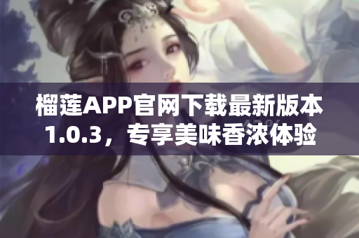 榴蓮APP官網(wǎng)下載最新版本1.0.3，專享美味香濃體驗(yàn)