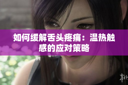 如何緩解舌頭疼痛：溫?zé)嵊|感的應(yīng)對(duì)策略