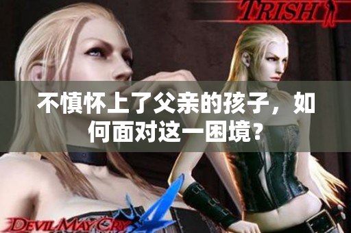 不慎懷上了父親的孩子，如何面對(duì)這一困境？
