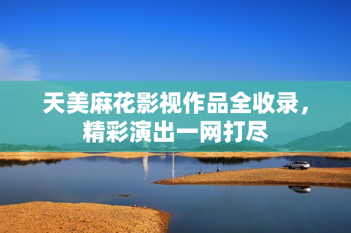 天美麻花影視作品全收錄，精彩演出一網(wǎng)打盡