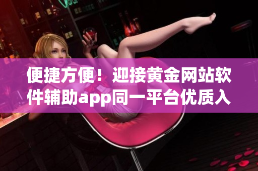 便捷方便！迎接黃金網(wǎng)站軟件輔助app同一平臺(tái)優(yōu)質(zhì)入口