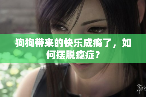 狗狗帶來(lái)的快樂(lè)成癮了，如何擺脫癮癥？
