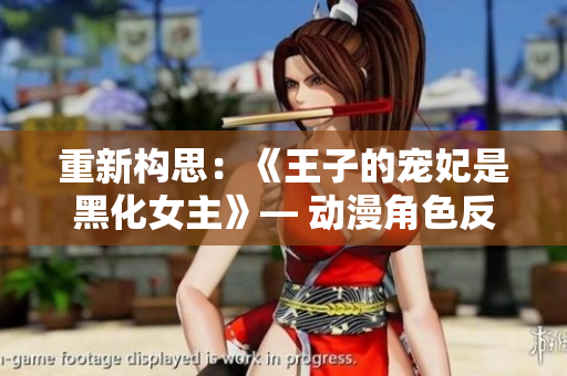 重新構(gòu)思：《王子的寵妃是黑化女主》— 動(dòng)漫角色反轉(zhuǎn)設(shè)定，嶄新故事展開