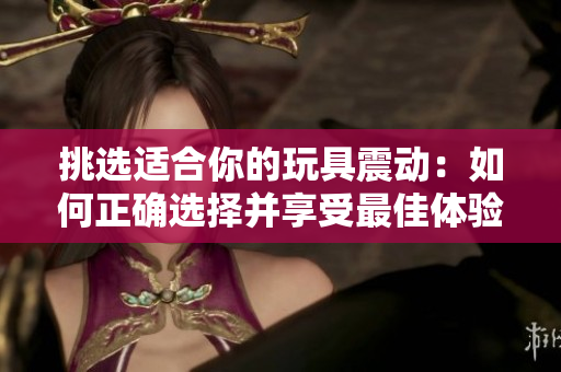 挑選適合你的玩具震動：如何正確選擇并享受最佳體驗