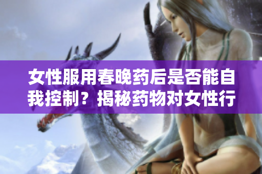 女性服用春晚藥后是否能自我控制？揭秘藥物對女性行為的影響