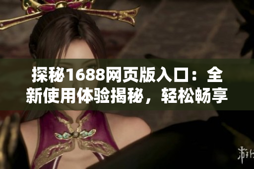 探秘1688網(wǎng)頁版入口：全新使用體驗揭秘，輕松暢享批發(fā)采購利器！