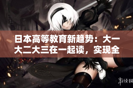 日本高等教育新趨勢：大一大二大三在一起讀，實現(xiàn)全新教學(xué)模式