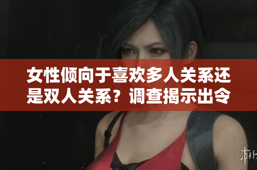 女性傾向于喜歡多人關(guān)系還是雙人關(guān)系？調(diào)查揭示出令人驚訝的結(jié)果