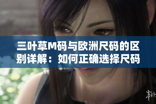 三葉草M碼與歐洲尺碼的區(qū)別詳解：如何正確選擇尺碼？