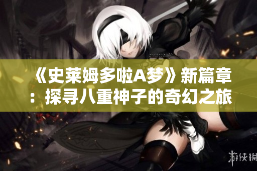 《史萊姆多啦A夢(mèng)》新篇章：探尋八重神子的奇幻之旅