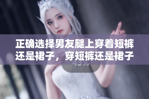 正確選擇男友腿上穿著短褲還是裙子，穿短褲還是裙子？如何選擇更合適？