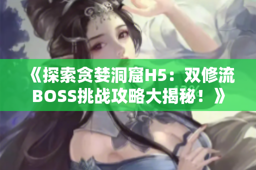 《探索貪婪洞窟H5：雙修流BOSS挑戰(zhàn)攻略大揭秘！》 