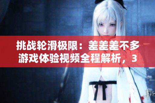 挑戰(zhàn)輪滑極限：差差差不多游戲體驗(yàn)視頻全程解析，30分鐘全新感受！