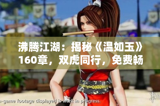 沸騰江湖：揭秘《溫如玉》160章，雙虎同行，免費(fèi)暢讀！