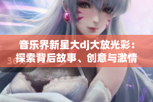 音樂(lè)界新星大dj大放光彩：探索背后故事、創(chuàng)意與激情