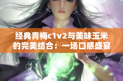 經(jīng)典青梅c1v2與美味玉米的完美結(jié)合：一場(chǎng)口感盛宴