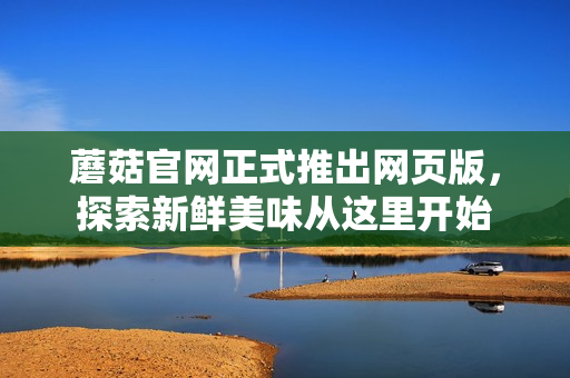 蘑菇官網(wǎng)正式推出網(wǎng)頁(yè)版，探索新鮮美味從這里開(kāi)始