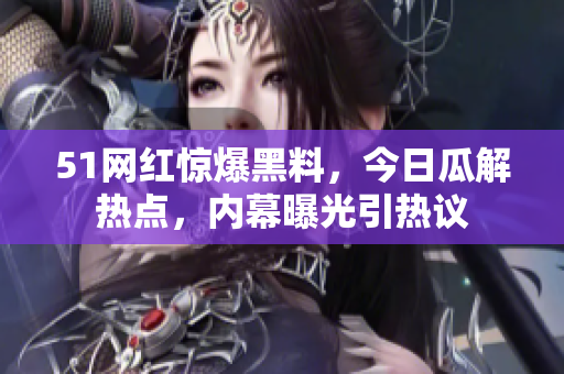 51網(wǎng)紅驚爆黑料，今日瓜解熱點(diǎn)，內(nèi)幕曝光引熱議